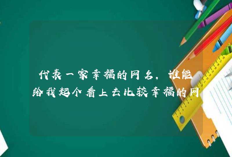 代表一家幸福的网名,谁能给我起个看上去比较幸福的网名?字不要太多字不要太多比较幸福,第1张