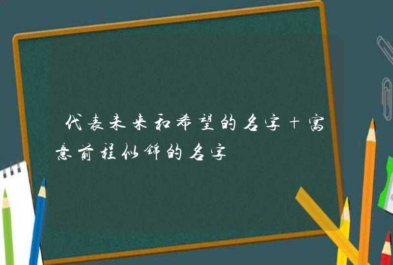 代表未来和希望的名字 寓意前程似锦的名字,第1张