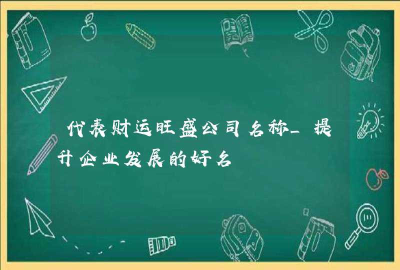 代表财运旺盛公司名称_提升企业发展的好名,第1张