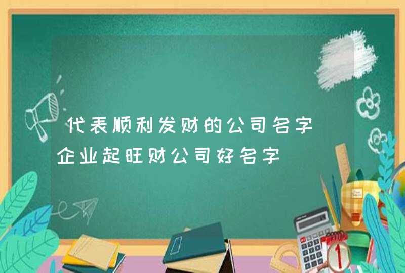 代表顺利发财的公司名字_企业起旺财公司好名字,第1张