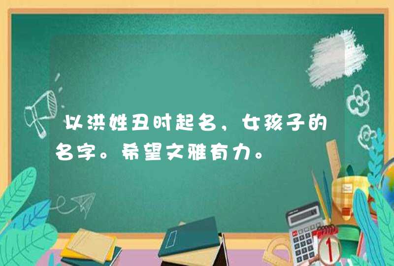 以洪姓丑时起名，女孩子的名字。希望文雅有力。,第1张