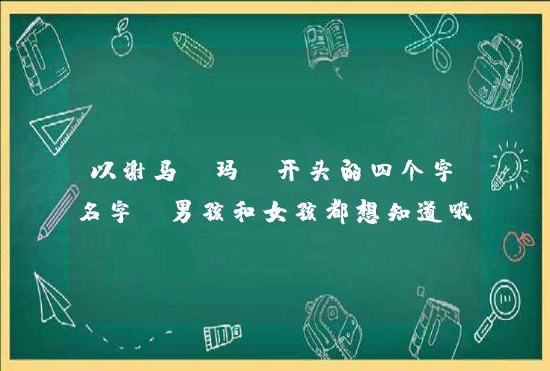 以谢马（玛）开头的四个字名字，男孩和女孩都想知道哦！哪位大仙知道类？谢谢哦。老公姓谢，我姓马。,第1张