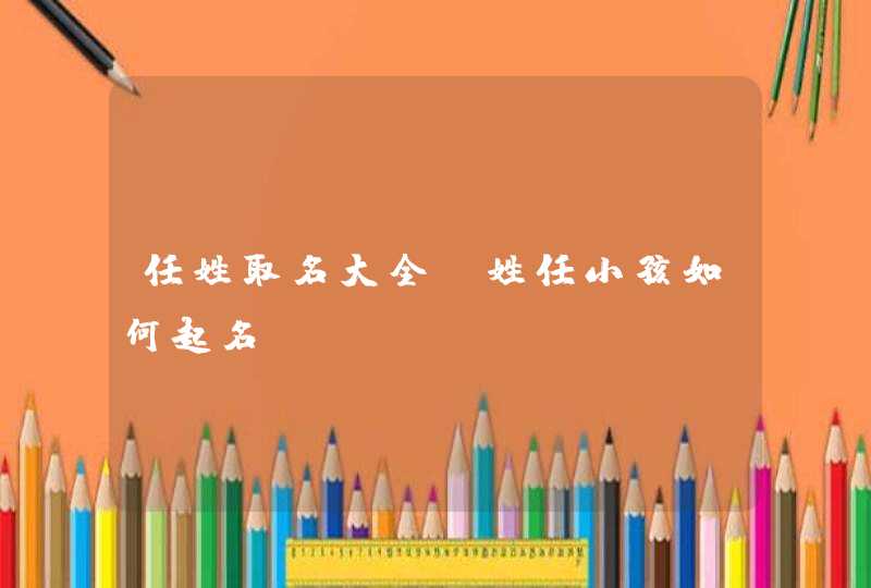 任姓取名大全_姓任小孩如何起名,第1张