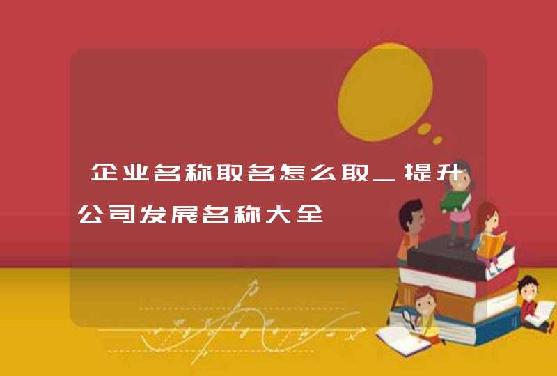 企业名称取名怎么取_提升公司发展名称大全,第1张