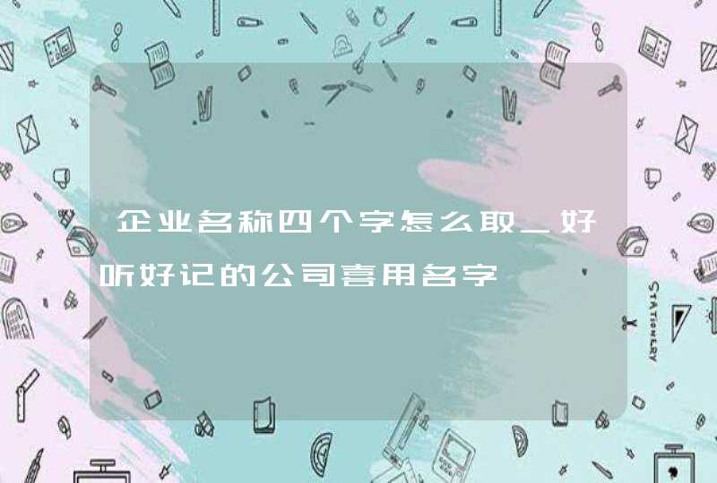 企业名称四个字怎么取_好听好记的公司喜用名字,第1张