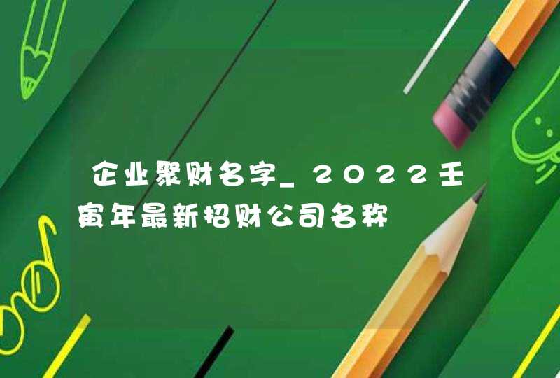 企业聚财名字_2022壬寅年最新招财公司名称,第1张