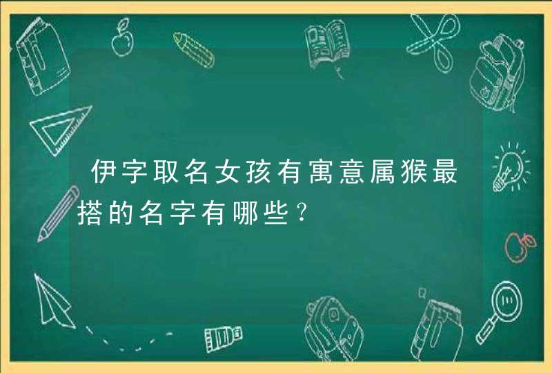 伊字取名女孩有寓意属猴最搭的名字有哪些？,第1张