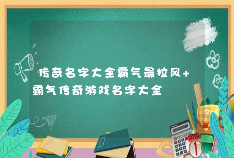 传奇名字大全霸气最拉风 霸气传奇游戏名字大全,第1张