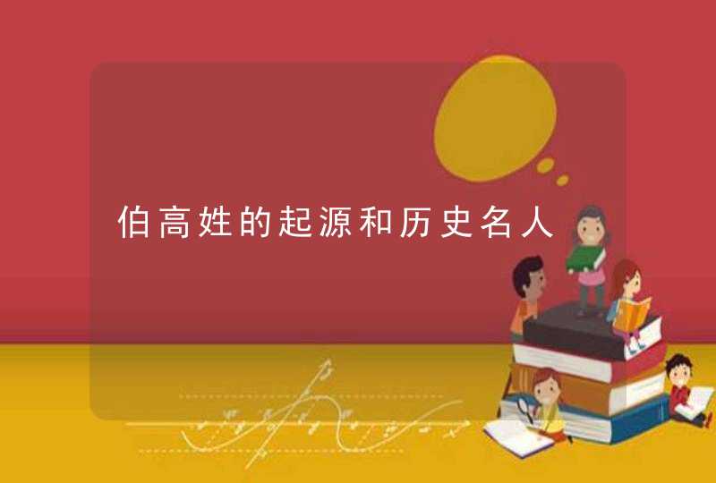 伯高姓的起源和历史名人,第1张
