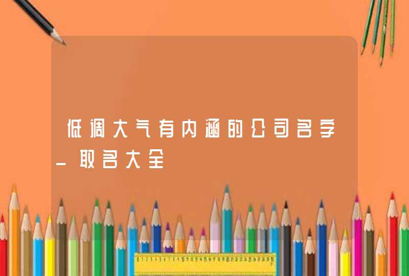 低调大气有内涵的公司名字_取名大全,第1张