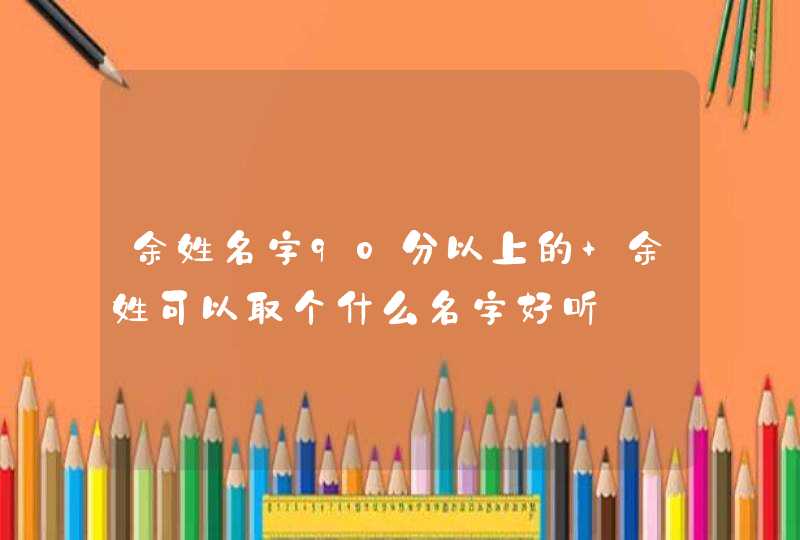 余姓名字90分以上的 余姓可以取个什么名字好听,第1张