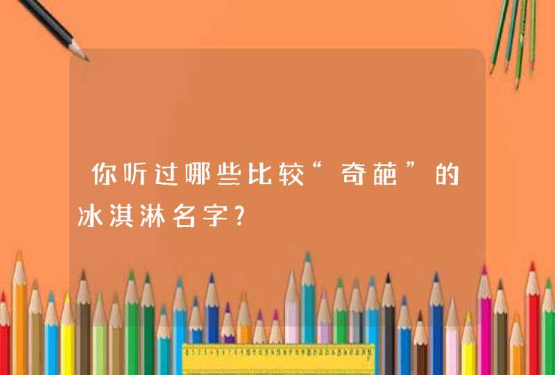 你听过哪些比较“奇葩”的冰淇淋名字？,第1张