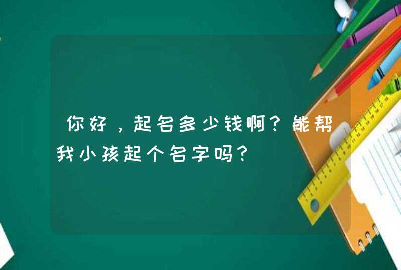 你好，起名多少钱啊？能帮我小孩起个名字吗？,第1张