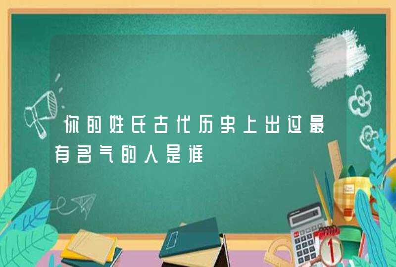 你的姓氏古代历史上出过最有名气的人是谁,第1张