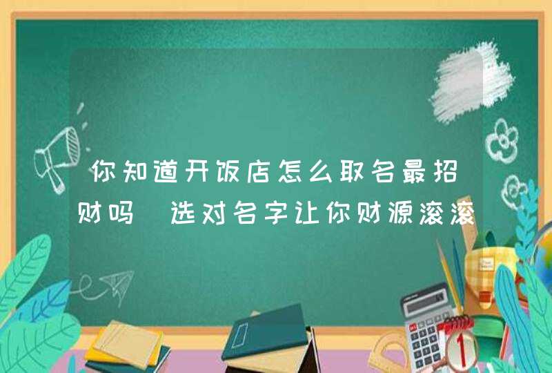 你知道开饭店怎么取名最招财吗_选对名字让你财源滚滚,第1张