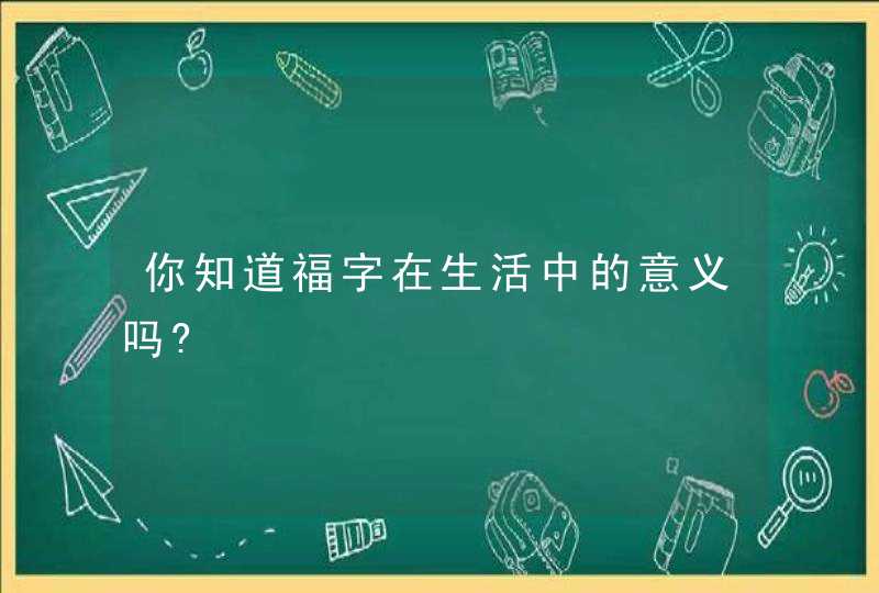 你知道福字在生活中的意义吗?,第1张