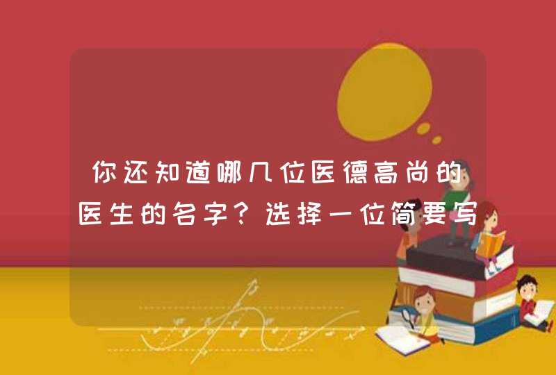 你还知道哪几位医德高尚的医生的名字?选择一位简要写写你对他她的了解,第1张