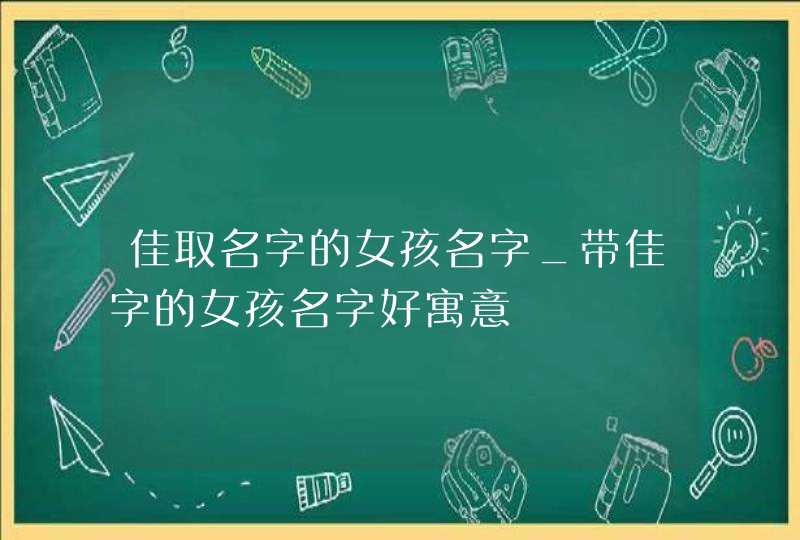 佳取名字的女孩名字_带佳字的女孩名字好寓意,第1张