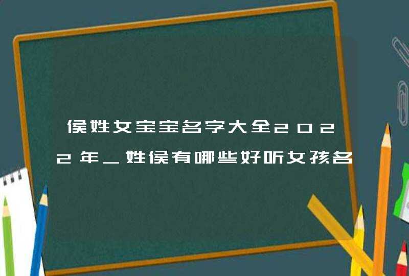 侯姓女宝宝名字大全2022年_姓侯有哪些好听女孩名字,第1张