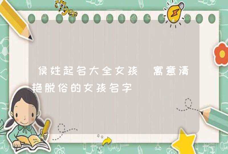 侯姓起名大全女孩_寓意清艳脱俗的女孩名字,第1张