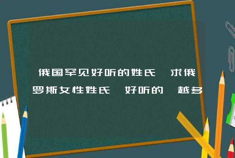 俄国罕见好听的姓氏,求俄罗斯女性姓氏,好听的,越多越好,尽量带上含义,谢谢!补充:,第1张