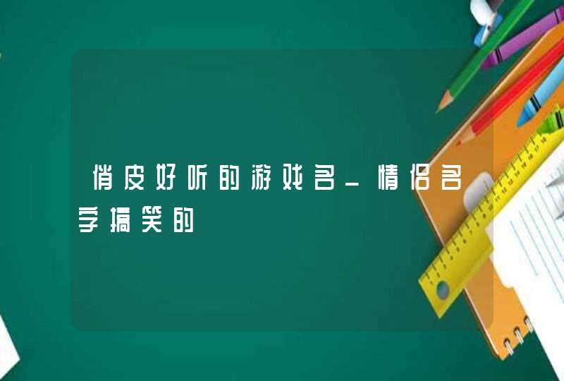 俏皮好听的游戏名_情侣名字搞笑的,第1张