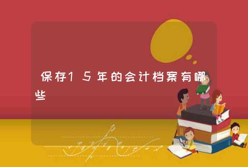 保存15年的会计档案有哪些,第1张