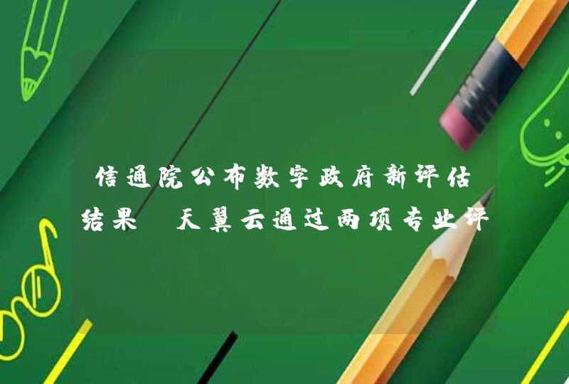 信通院公布数字政府新评估结果 天翼云通过两项专业评估,第1张