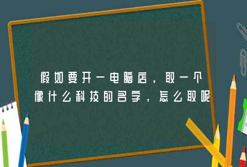 假如要开一电脑店，取一个像什么科技的名字，怎么取呢,第1张