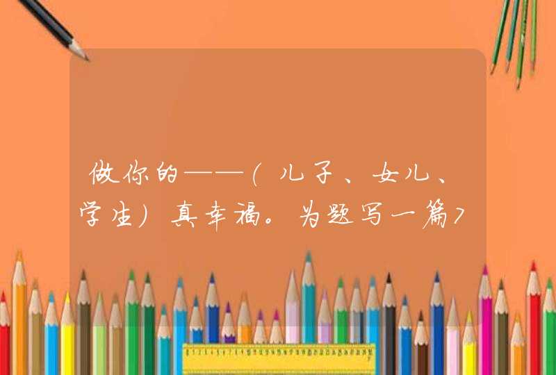 做你的——（儿子、女儿、学生）真幸福。为题写一篇700字作文,第1张