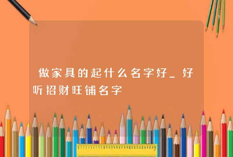 做家具的起什么名字好_好听招财旺铺名字,第1张