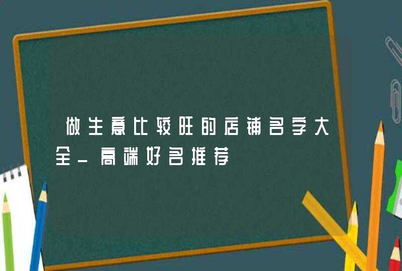 做生意比较旺的店铺名字大全_高端好名推荐,第1张