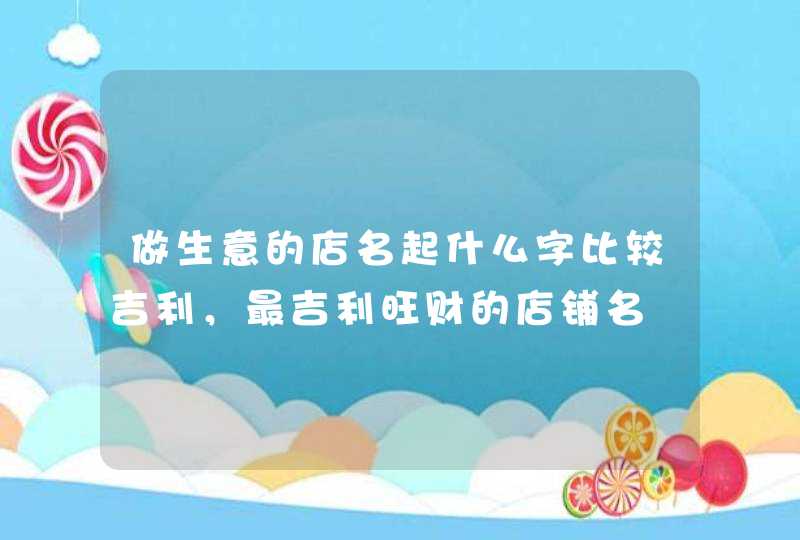 做生意的店名起什么字比较吉利，最吉利旺财的店铺名,第1张