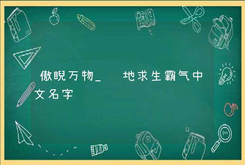 傲睨万物_绝地求生霸气中文名字,第1张