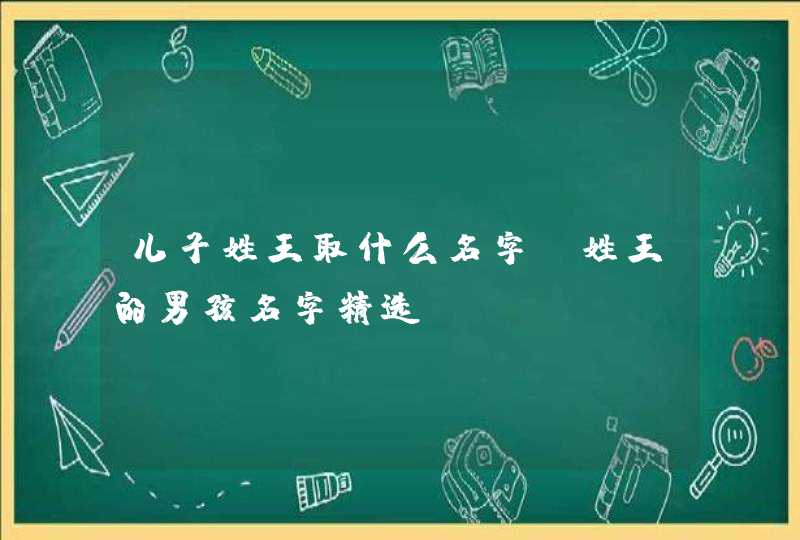 儿子姓王取什么名字_姓王的男孩名字精选,第1张