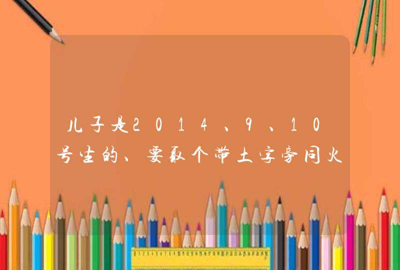 儿子是2014、9、10号生的、要取个带土字旁同火字旁的名字 一,第1张