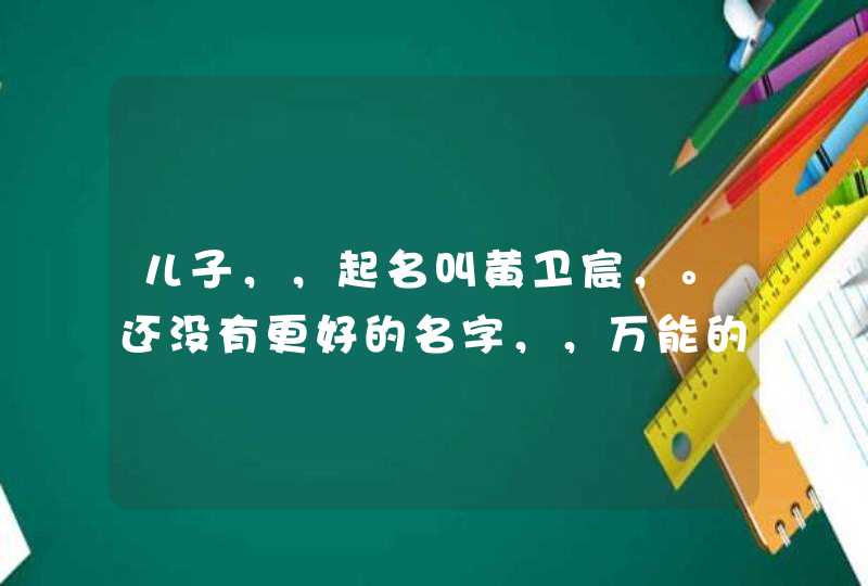 儿子，，起名叫黄卫宸，。还没有更好的名字，，万能的网友再帮我想想，，，感谢大家了。。,第1张