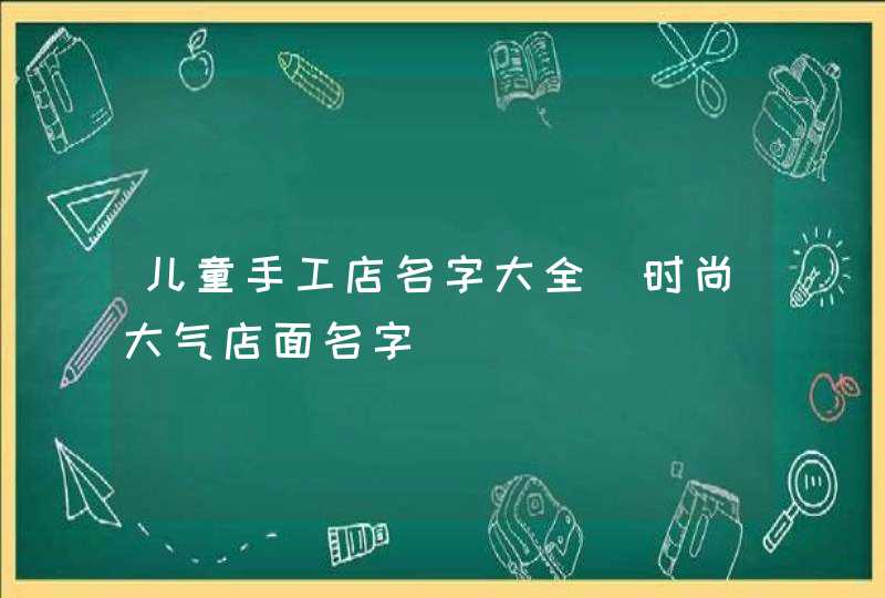 儿童手工店名字大全_时尚大气店面名字,第1张