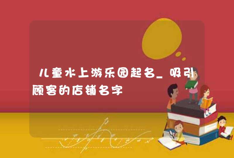 儿童水上游乐园起名_吸引顾客的店铺名字,第1张