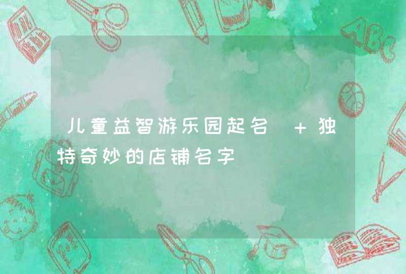 儿童益智游乐园起名_ 独特奇妙的店铺名字,第1张