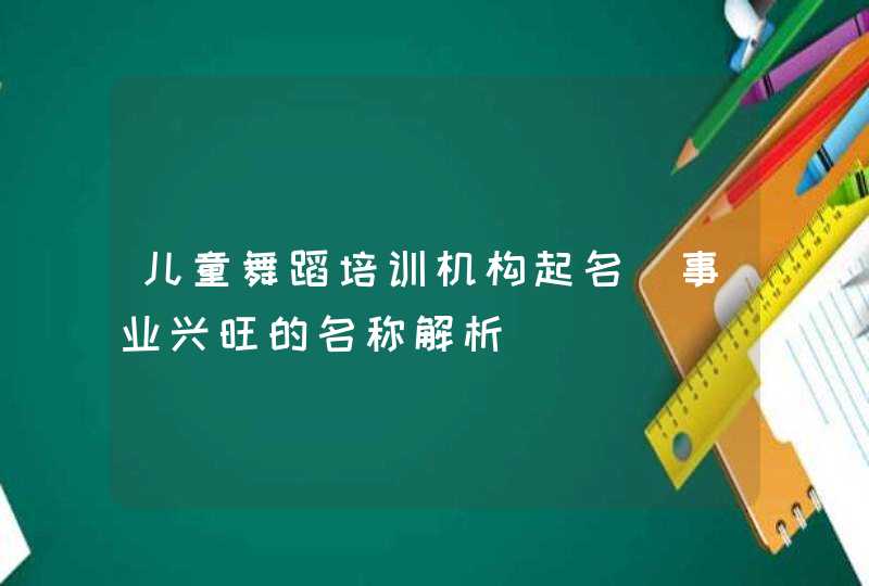 儿童舞蹈培训机构起名_事业兴旺的名称解析,第1张