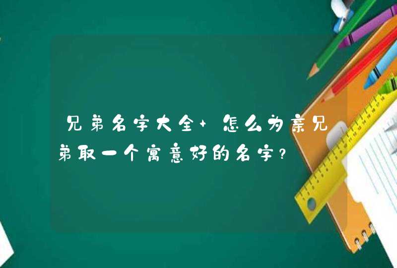 兄弟名字大全 怎么为亲兄弟取一个寓意好的名字？,第1张