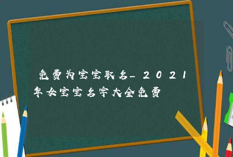 免费为宝宝取名_2021年女宝宝名字大全免费,第1张