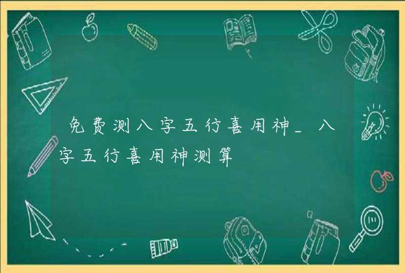 免费测八字五行喜用神_八字五行喜用神测算,第1张