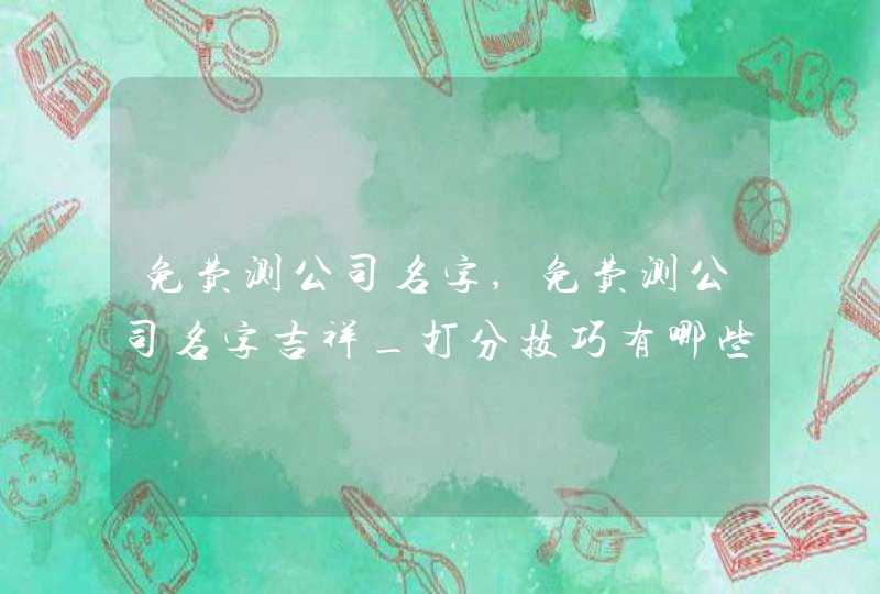 免费测公司名字,免费测公司名字吉祥_打分技巧有哪些,第1张