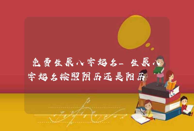 免费生辰八字起名_生辰八字起名按照阴历还是阳历,第1张