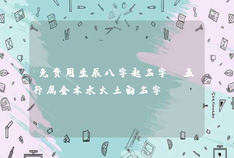 免费用生辰八字起名字_五行属金木水火土的名字,第1张