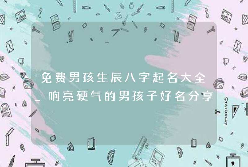 免费男孩生辰八字起名大全_响亮硬气的男孩子好名分享,第1张