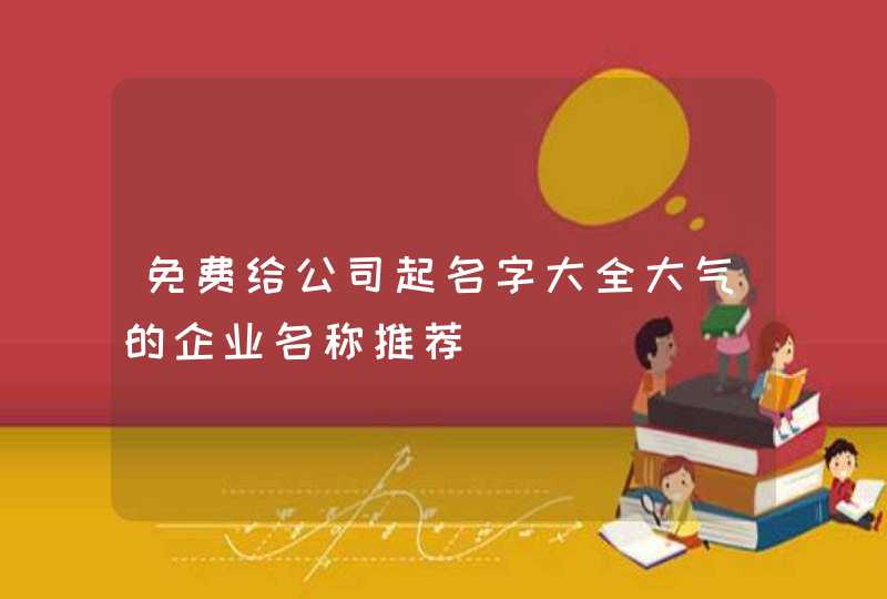 免费给公司起名字大全大气的企业名称推荐,第1张