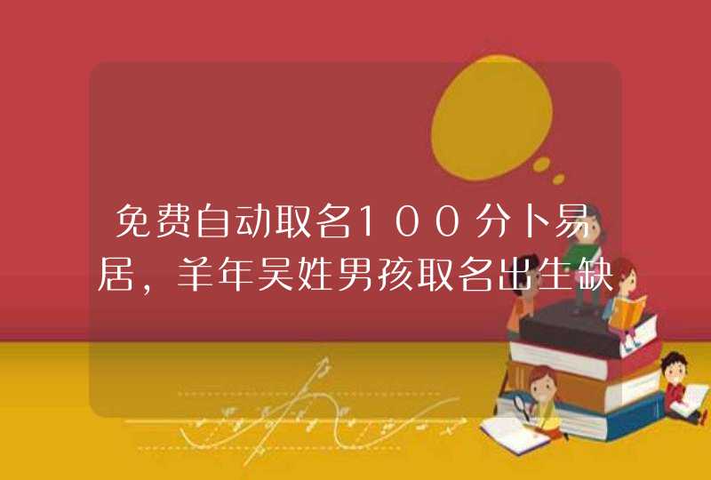 免费自动取名100分卜易居，羊年吴姓男孩取名出生缺金火100分名字,第1张